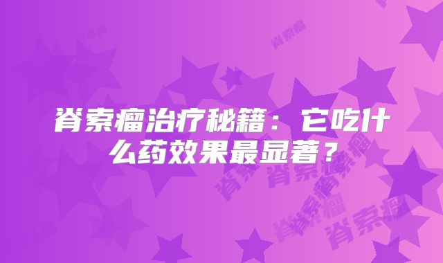 脊索瘤治疗秘籍：它吃什么药效果最显著？