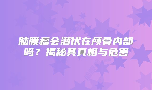 脑膜瘤会潜伏在颅骨内部吗？揭秘其真相与危害