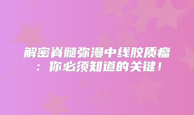 解密脊髓弥漫中线胶质瘤：你必须知道的关键！