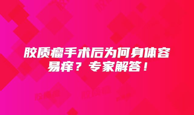 胶质瘤手术后为何身体容易痒？专家解答！