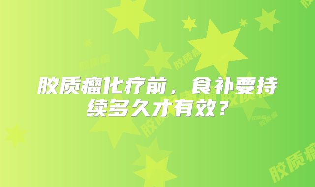 胶质瘤化疗前，食补要持续多久才有效？