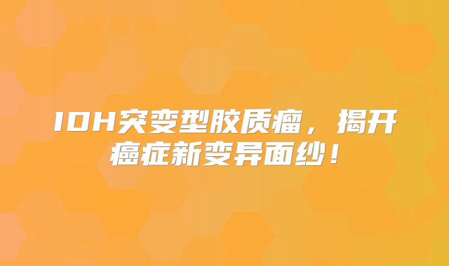 IDH突变型胶质瘤，揭开癌症新变异面纱！