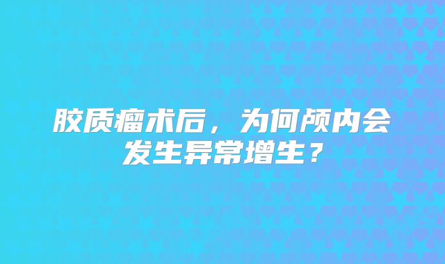 胶质瘤术后，为何颅内会发生异常增生？