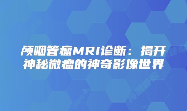 颅咽管瘤MRI诊断：揭开神秘微瘤的神奇影像世界