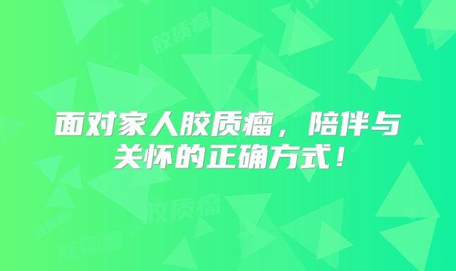 面对家人胶质瘤，陪伴与关怀的正确方式！