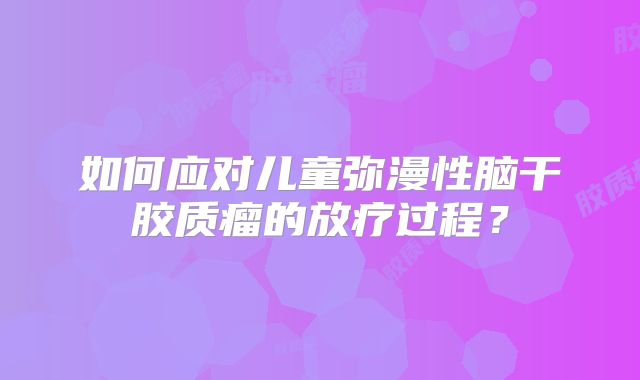 如何应对儿童弥漫性脑干胶质瘤的放疗过程？