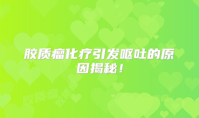 胶质瘤化疗引发呕吐的原因揭秘！