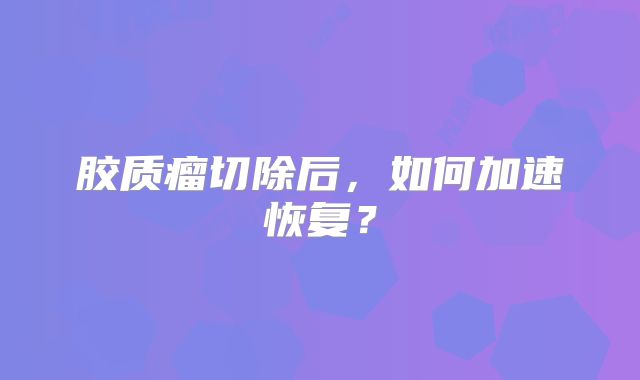 胶质瘤切除后，如何加速恢复？