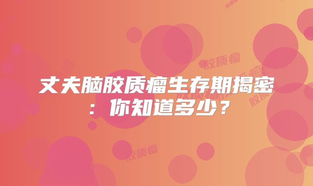 丈夫脑胶质瘤生存期揭密：你知道多少？