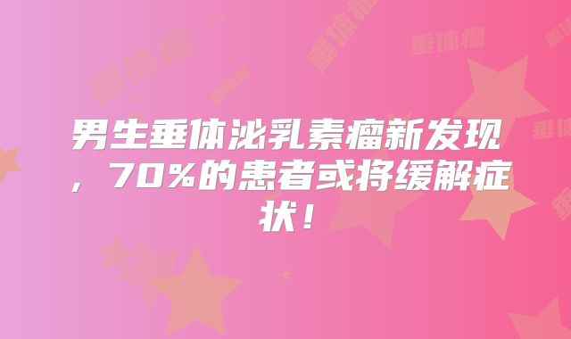 男生垂体泌乳素瘤新发现，70%的患者或将缓解症状！