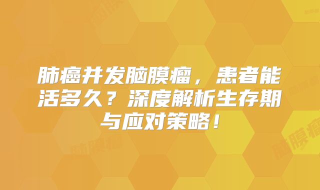 肺癌并发脑膜瘤，患者能活多久？深度解析生存期与应对策略！