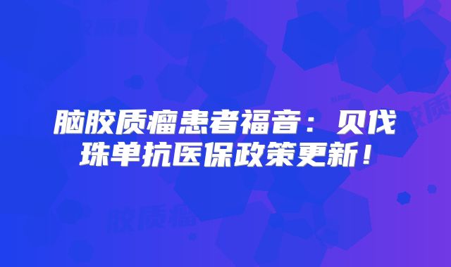 脑胶质瘤患者福音：贝伐珠单抗医保政策更新！