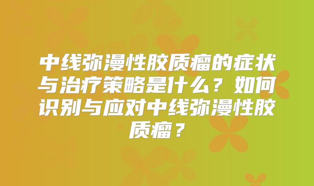 中线弥漫性胶质瘤的症状与治疗策略是什么？如何识别与应对中线弥漫性胶质瘤？