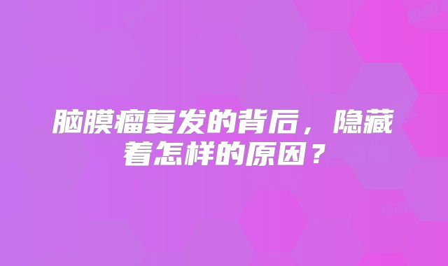 脑膜瘤复发的背后，隐藏着怎样的原因？