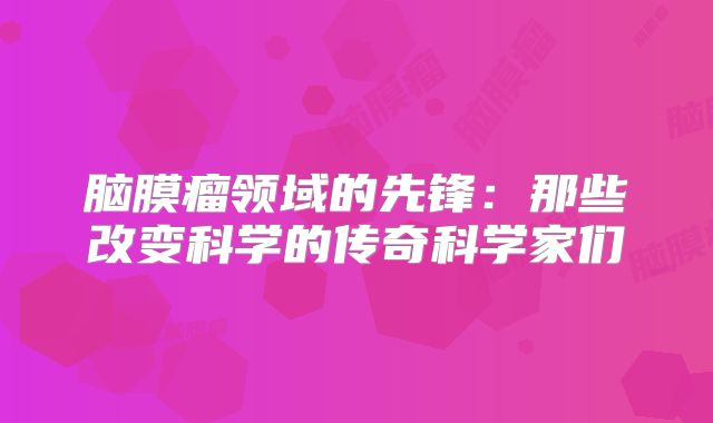 脑膜瘤领域的先锋：那些改变科学的传奇科学家们