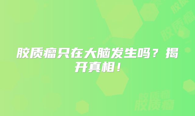 胶质瘤只在大脑发生吗？揭开真相！
