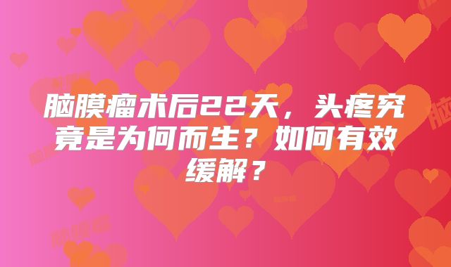 脑膜瘤术后22天，头疼究竟是为何而生？如何有效缓解？