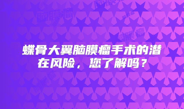 蝶骨大翼脑膜瘤手术的潜在风险，您了解吗？