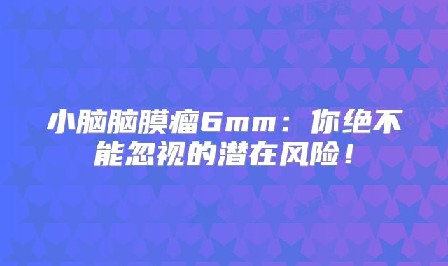 小脑脑膜瘤6mm：你绝不能忽视的潜在风险！