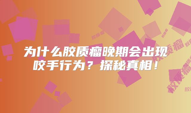 为什么胶质瘤晚期会出现咬手行为？探秘真相！