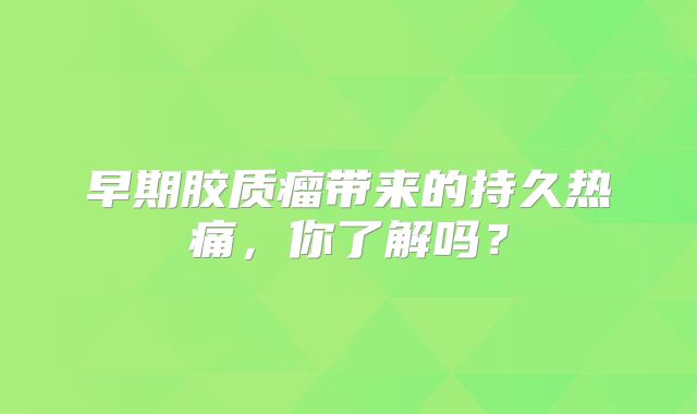 早期胶质瘤带来的持久热痛，你了解吗？