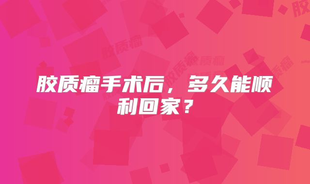 胶质瘤手术后，多久能顺利回家？