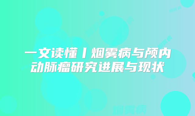 一文读懂丨烟雾病与颅内动脉瘤研究进展与现状