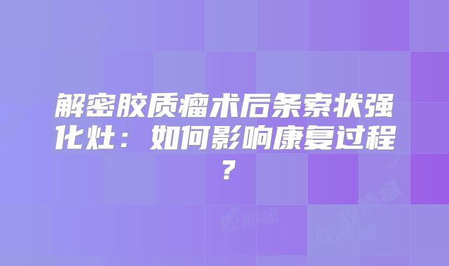 解密胶质瘤术后条索状强化灶：如何影响康复过程？