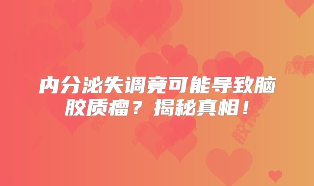 内分泌失调竟可能导致脑胶质瘤？揭秘真相！