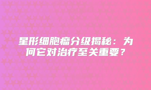星形细胞瘤分级揭秘：为何它对治疗至关重要？