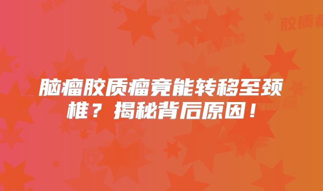 脑瘤胶质瘤竟能转移至颈椎？揭秘背后原因！