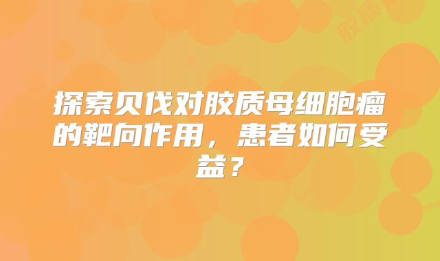 探索贝伐对胶质母细胞瘤的靶向作用，患者如何受益？