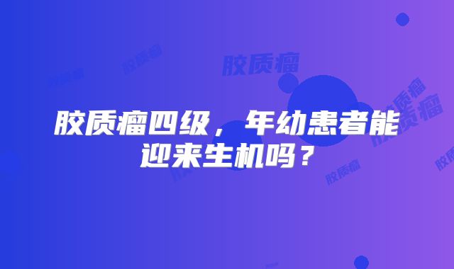 胶质瘤四级，年幼患者能迎来生机吗？