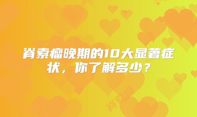 脊索瘤晚期的10大显著症状，你了解多少？