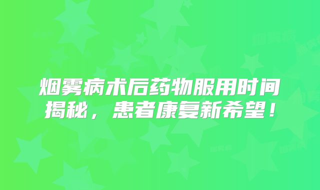 烟雾病术后药物服用时间揭秘，患者康复新希望！