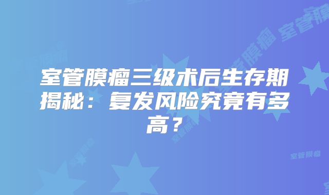 室管膜瘤三级术后生存期揭秘：复发风险究竟有多高？