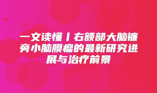 一文读懂丨右额部大脑镰旁小脑膜瘤的最新研究进展与治疗前景