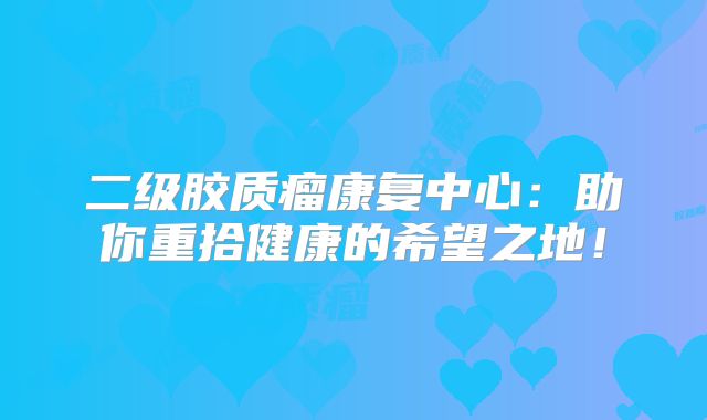 二级胶质瘤康复中心：助你重拾健康的希望之地！