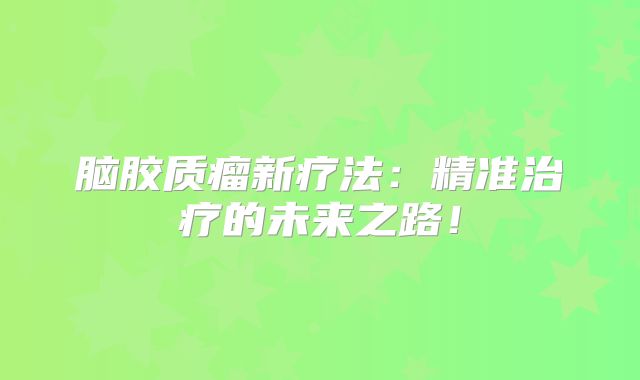 脑胶质瘤新疗法：精准治疗的未来之路！