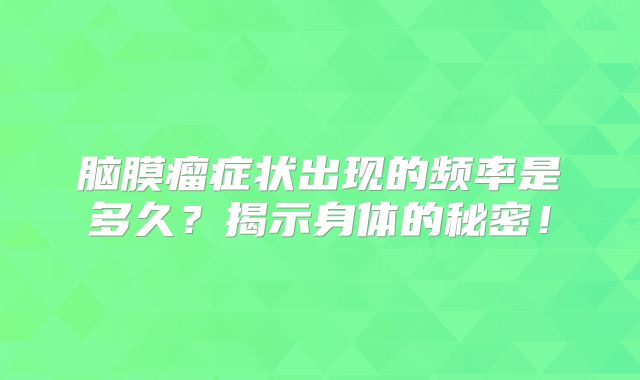 脑膜瘤症状出现的频率是多久？揭示身体的秘密！