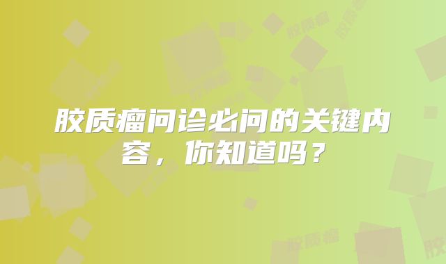 胶质瘤问诊必问的关键内容，你知道吗？