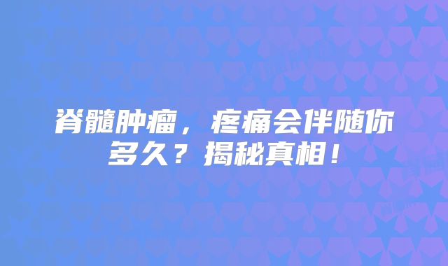 脊髓肿瘤，疼痛会伴随你多久？揭秘真相！