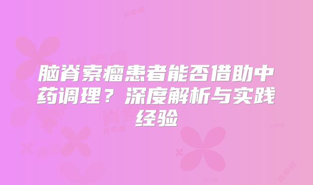 脑脊索瘤患者能否借助中药调理？深度解析与实践经验