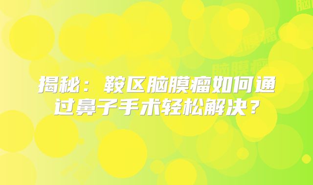 揭秘：鞍区脑膜瘤如何通过鼻子手术轻松解决？