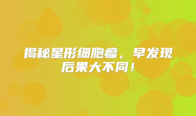 揭秘星形细胞瘤，早发现后果大不同！