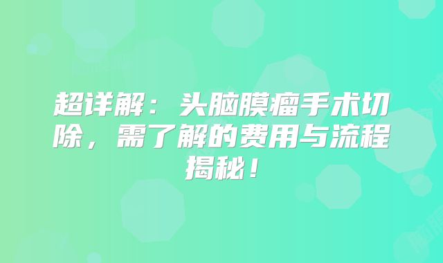 超详解：头脑膜瘤手术切除，需了解的费用与流程揭秘！