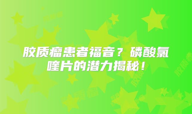 胶质瘤患者福音？磷酸氯喹片的潜力揭秘！
