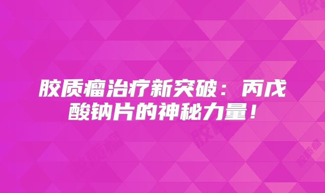 胶质瘤治疗新突破：丙戊酸钠片的神秘力量！