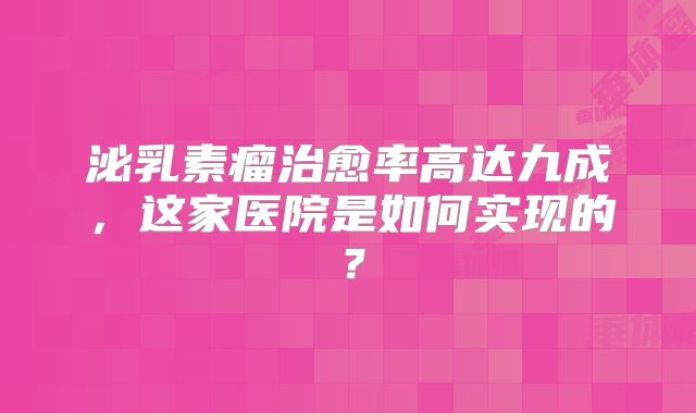 泌乳素瘤治愈率高达九成，这家医院是如何实现的？