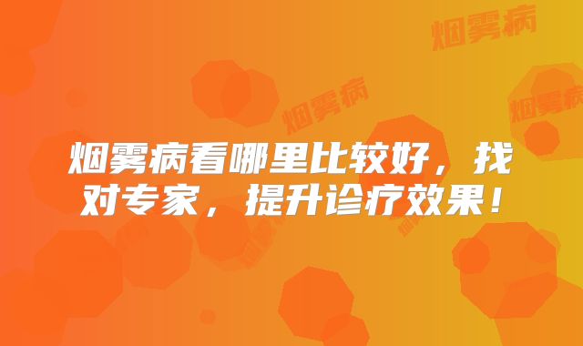 烟雾病看哪里比较好，找对专家，提升诊疗效果！